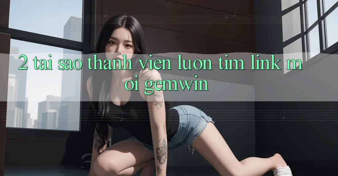 2. Tại sao thành viên luôn tìm “Link Mới Gemwin”?