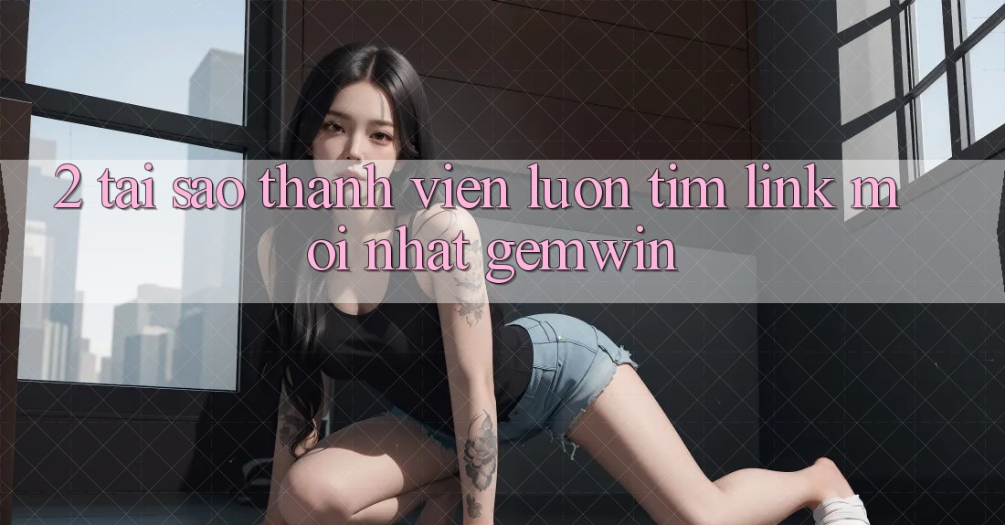 2. Tại sao thành viên luôn tìm “Link Mới nhất Gemwin”? 2. Tại sao thành viên luôn tìm “Link Mới nhất Gemwin”?