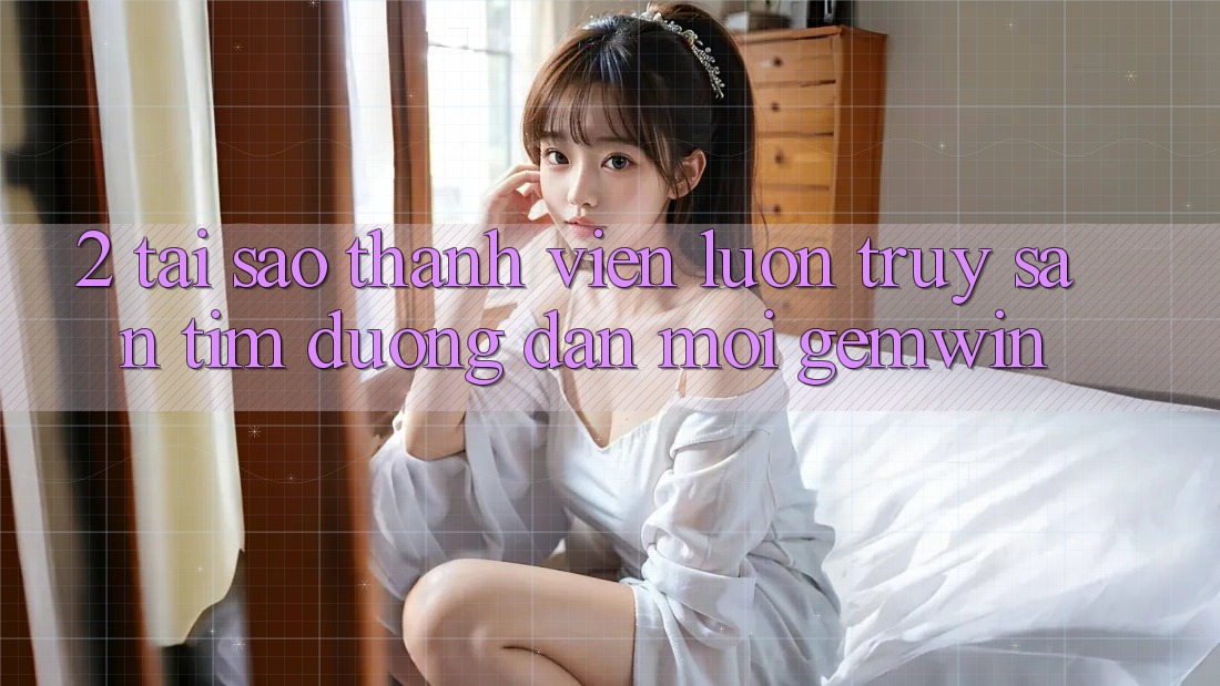 2. Tại sao thành viên luôn truy săn tìm “Đường dẫn Mới Gemwin”? 2. Tại sao thành viên luôn truy săn tìm “Đường dẫn Mới Gemwin”?