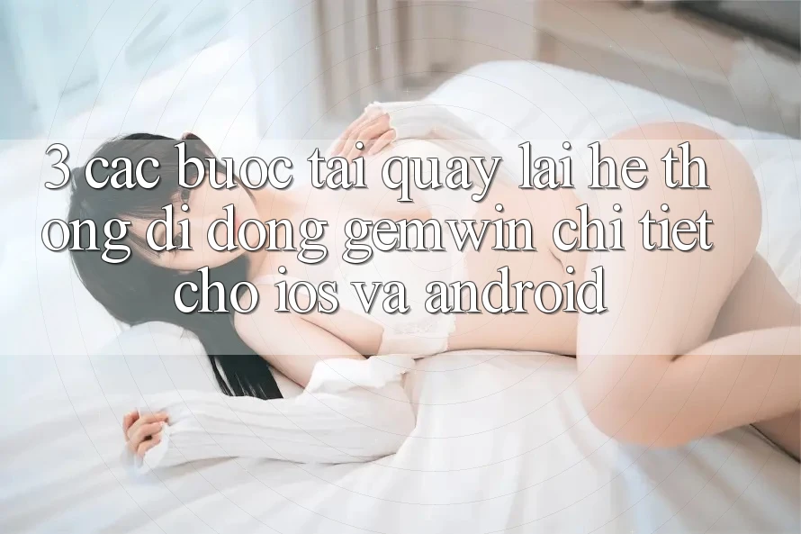 3. Các bước tải quay lại Hệ thống di động Gemwin chi tiết cho iOS và Android 3. Các bước tải quay lại Hệ thống di động Gemwin chi tiết cho iOS và Android