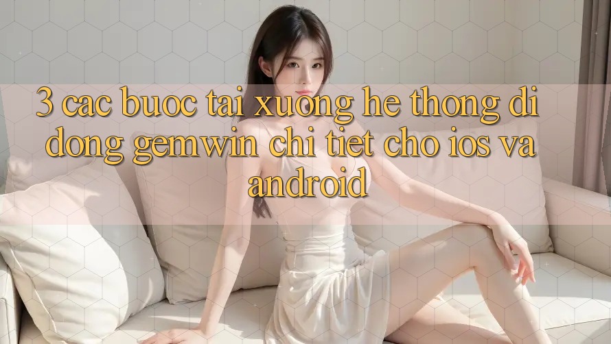 3. Các bước tải xuống Hệ thống di động Gemwin chi tiết cho iOS và Android 3. Các bước tải xuống Hệ thống di động Gemwin chi tiết cho iOS và Android