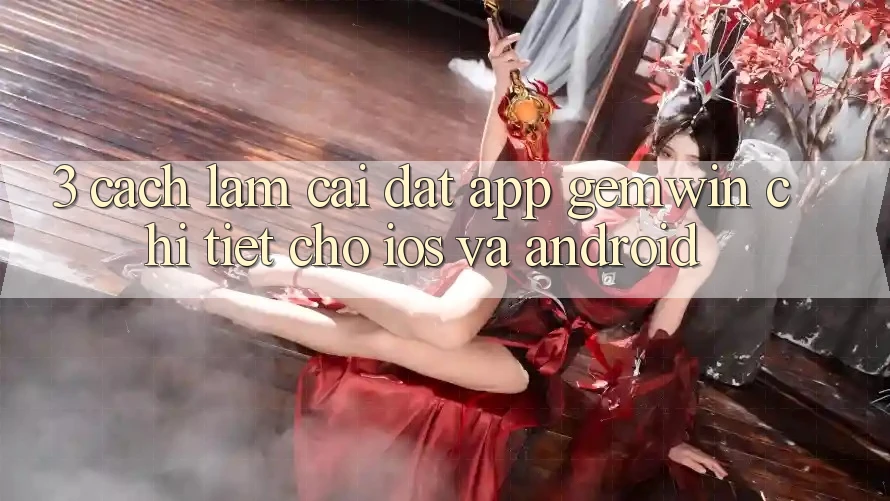 3. Cách làm cài đặt App Gemwin chi tiết cho iOS và Android 3. Cách làm cài đặt App Gemwin chi tiết cho iOS và Android