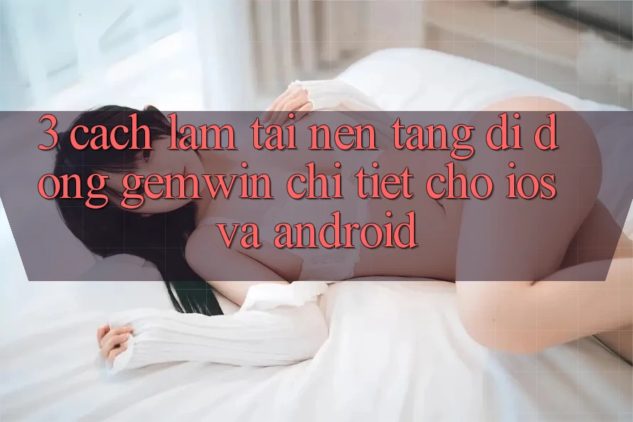3. Cách làm tải Nền tảng di động Gemwin chi tiết cho iOS và Android
