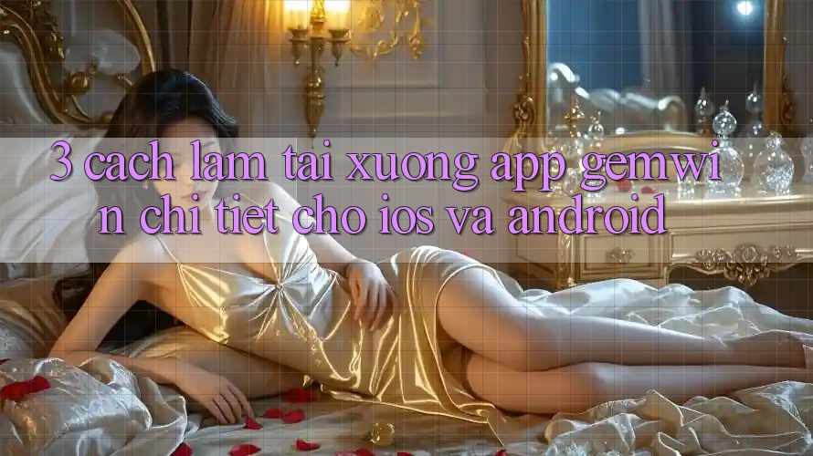 3. Cách làm tải xuống App Gemwin chi tiết cho iOS và Android 3. Cách làm tải xuống App Gemwin chi tiết cho iOS và Android