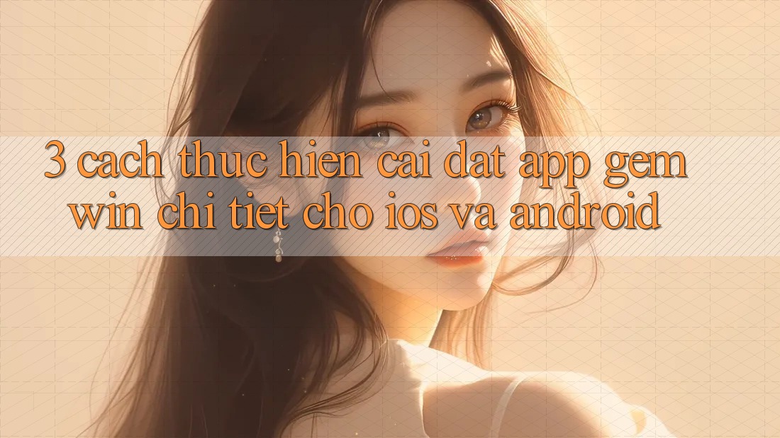 3. Cách thực hiện cài đặt App Gemwin chi tiết cho iOS và Android 3. Cách thực hiện cài đặt App Gemwin chi tiết cho iOS và Android