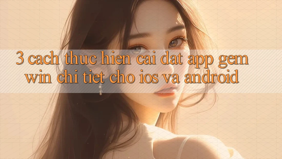 3. Cách thực hiện cài đặt App Gemwin chi tiết cho iOS và Android