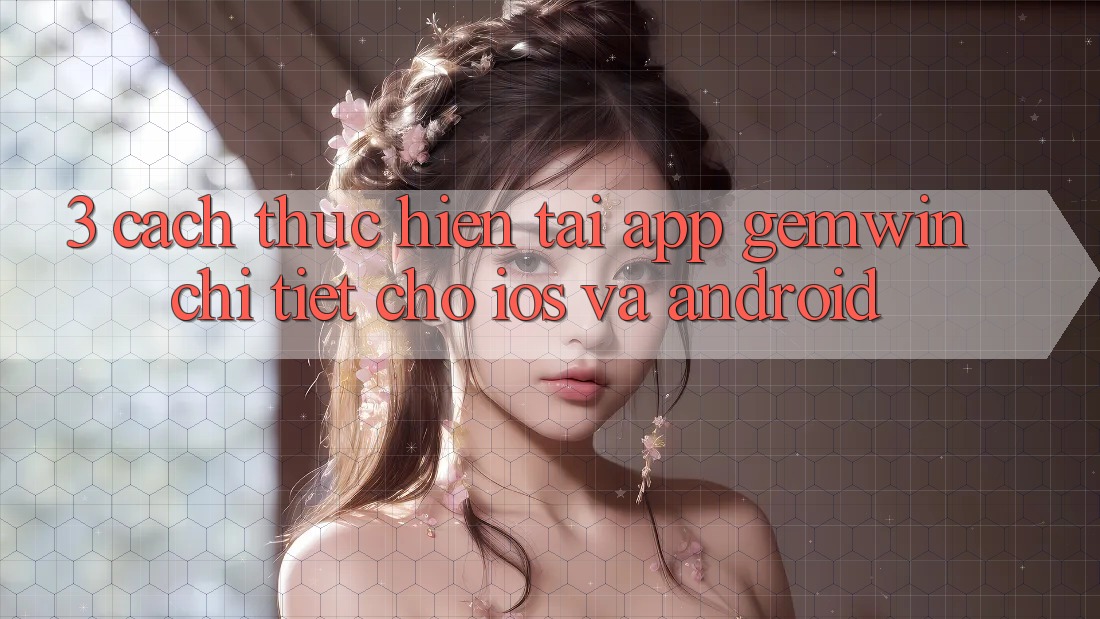 3. Cách thực hiện tải App Gemwin chi tiết cho iOS và Android 3. Cách thực hiện tải App Gemwin chi tiết cho iOS và Android
