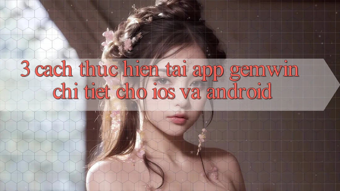 3. Cách thực hiện tải App Gemwin chi tiết cho iOS và Android 3. Cách thực hiện tải App Gemwin chi tiết cho iOS và Android