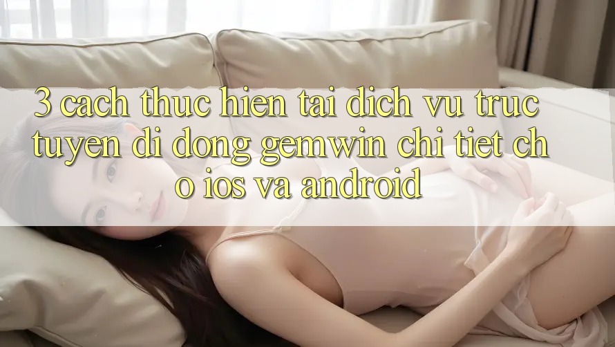 3. Cách thực hiện tải Dịch vụ trực tuyến di động Gemwin chi tiết cho iOS và Android