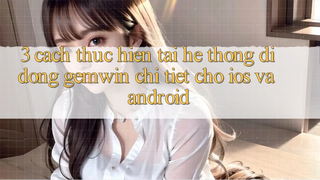3. Cách thực hiện tải Hệ thống di động Gemwin chi tiết cho iOS và Android 3. Cách thực hiện tải Hệ thống di động Gemwin chi tiết cho iOS và Android