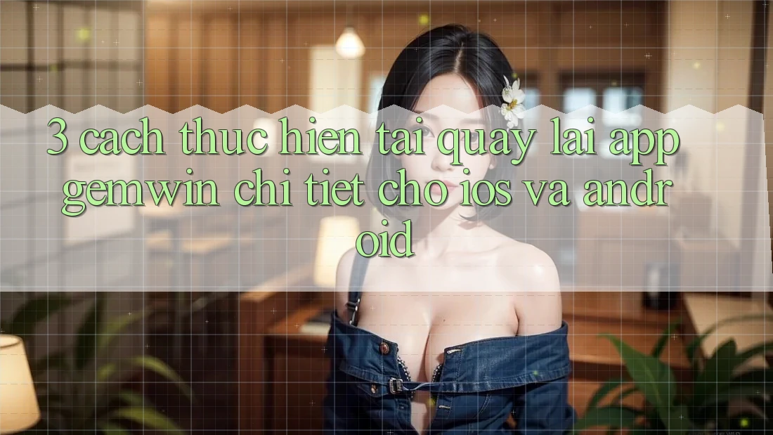 3. Cách thực hiện tải quay lại App Gemwin chi tiết cho iOS và Android 3. Cách thực hiện tải quay lại App Gemwin chi tiết cho iOS và Android