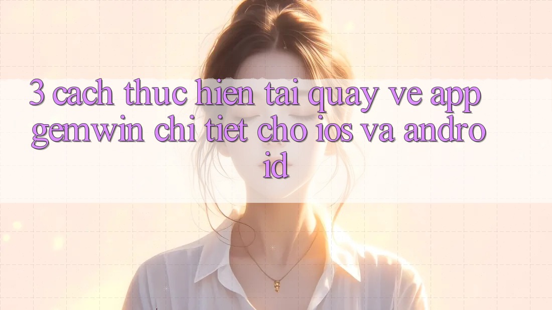 3. Cách thực hiện tải quay về App Gemwin chi tiết cho iOS và Android 3. Cách thực hiện tải quay về App Gemwin chi tiết cho iOS và Android