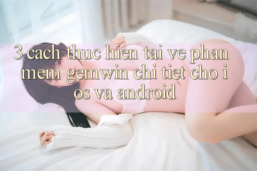 3. Cách thực hiện tải về Phần mềm Gemwin chi tiết cho iOS và Android
