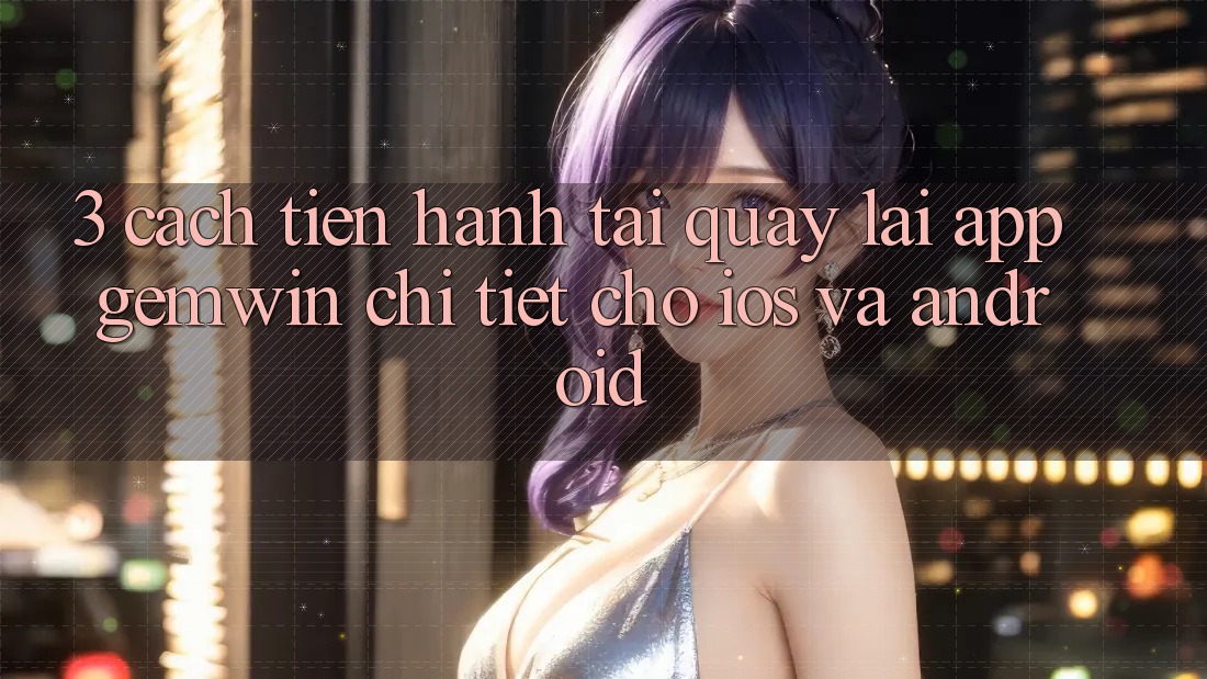 3. Cách tiến hành tải quay lại App Gemwin chi tiết cho iOS và Android 3. Cách tiến hành tải quay lại App Gemwin chi tiết cho iOS và Android