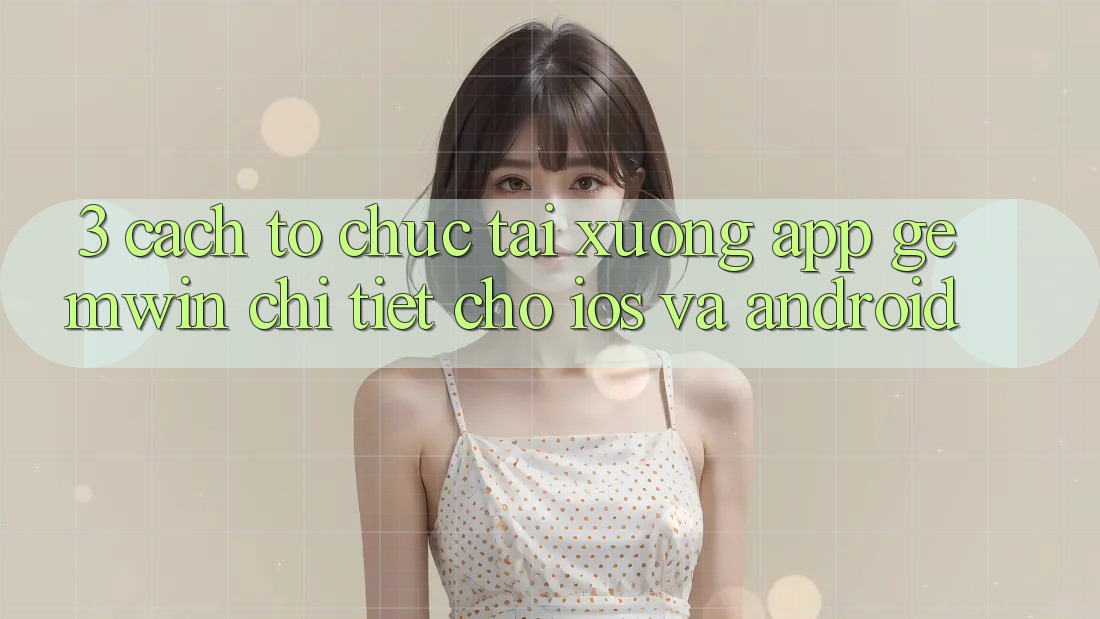 3. Cách tổ chức tải xuống App Gemwin chi tiết cho iOS và Android
