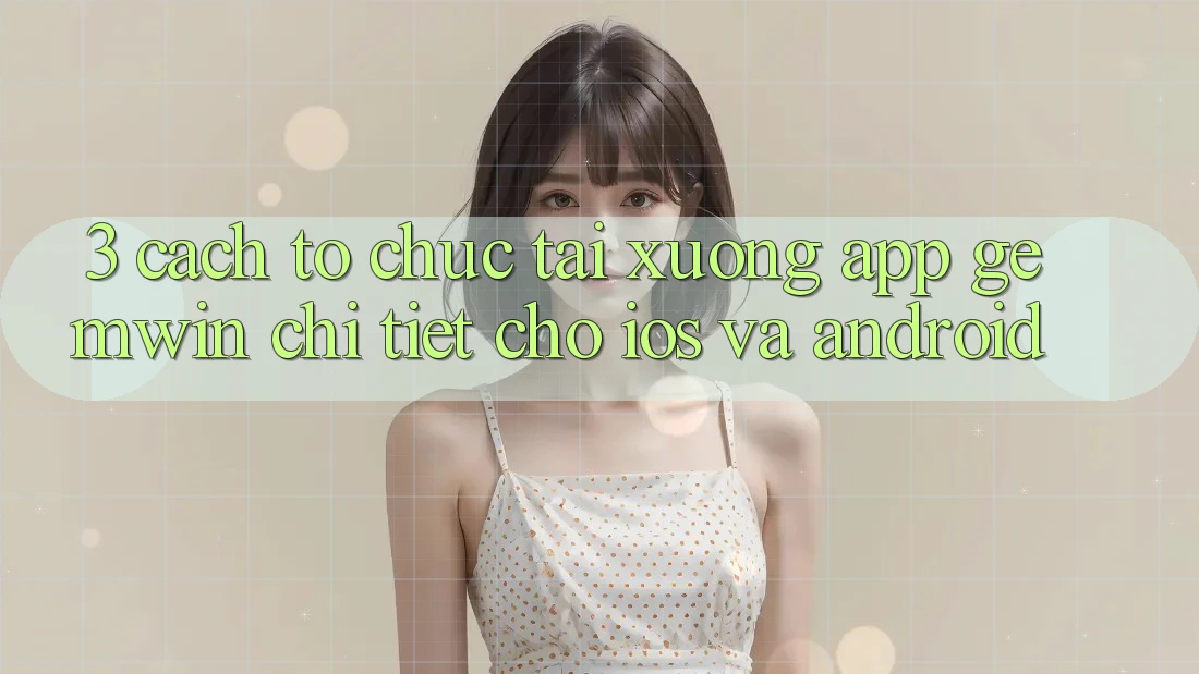 3. Cách tổ chức tải xuống App Gemwin chi tiết cho iOS và Android