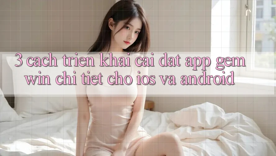 3. Cách triển khai cài đặt App Gemwin chi tiết cho iOS và Android 3. Cách triển khai cài đặt App Gemwin chi tiết cho iOS và Android