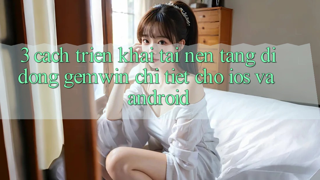 3. Cách triển khai tải Nền tảng di động Gemwin chi tiết cho iOS và Android 3. Cách triển khai tải Nền tảng di động Gemwin chi tiết cho iOS và Android
