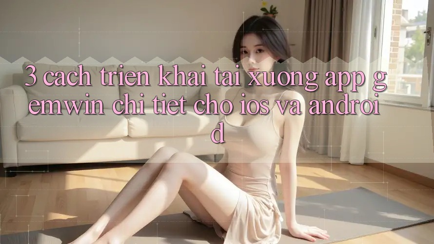 3. Cách triển khai tải xuống App Gemwin chi tiết cho iOS và Android 3. Cách triển khai tải xuống App Gemwin chi tiết cho iOS và Android