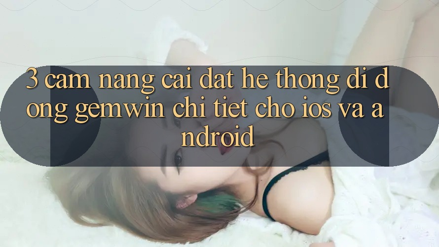 3. Cẩm nang cài đặt Hệ thống di động Gemwin chi tiết cho iOS và Android 3. Cẩm nang cài đặt Hệ thống di động Gemwin chi tiết cho iOS và Android