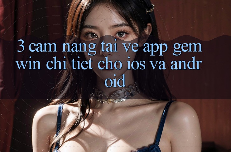 3. Cẩm nang tải về App Gemwin chi tiết cho iOS và Android