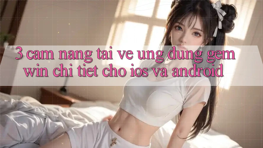 3. Cẩm nang tải về Ứng dụng Gemwin chi tiết cho iOS và Android 3. Cẩm nang tải về Ứng dụng Gemwin chi tiết cho iOS và Android