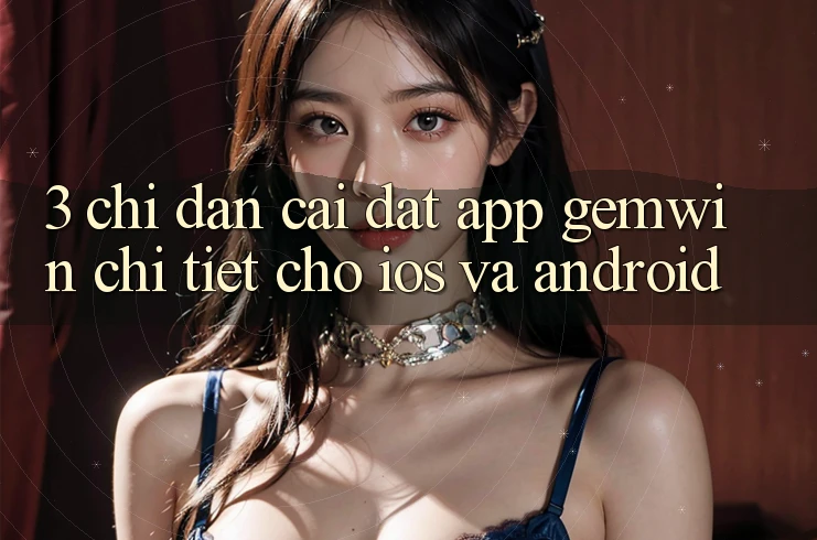 3. Chỉ dẫn cài đặt App Gemwin chi tiết cho iOS và Android 3. Chỉ dẫn cài đặt App Gemwin chi tiết cho iOS và Android