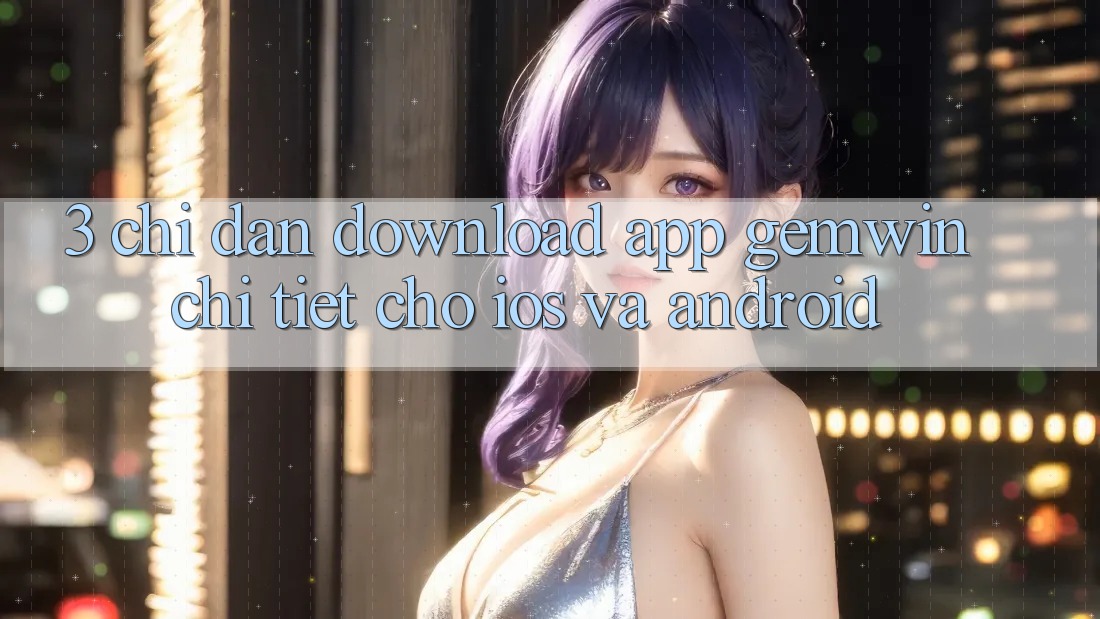 3. Chỉ dẫn download App Gemwin chi tiết cho iOS và Android