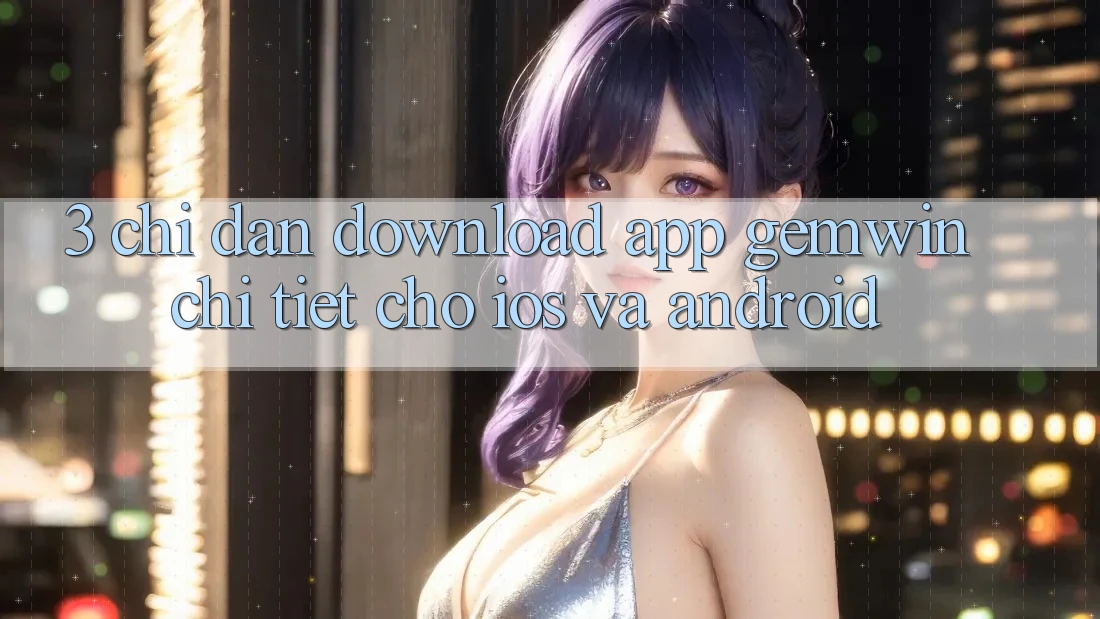 3. Chỉ dẫn download App Gemwin chi tiết cho iOS và Android 3. Chỉ dẫn download App Gemwin chi tiết cho iOS và Android