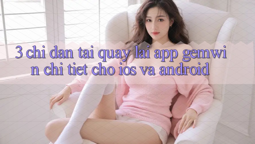 3. Chỉ dẫn tải quay lại App Gemwin chi tiết cho iOS và Android 3. Chỉ dẫn tải quay lại App Gemwin chi tiết cho iOS và Android