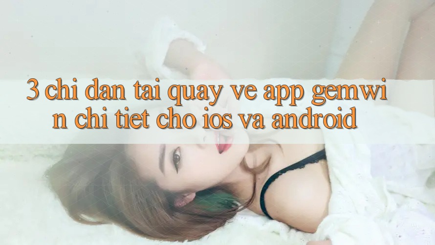 3. Chỉ dẫn tải quay về App Gemwin chi tiết cho iOS và Android 3. Chỉ dẫn tải quay về App Gemwin chi tiết cho iOS và Android