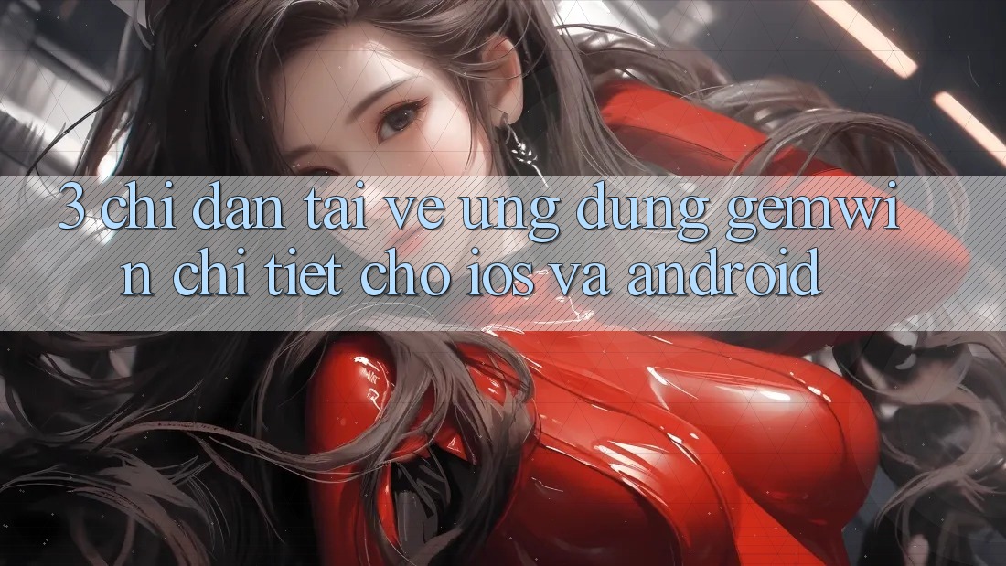 3. Chỉ dẫn tải về Ứng dụng Gemwin chi tiết cho iOS và Android 3. Chỉ dẫn tải về Ứng dụng Gemwin chi tiết cho iOS và Android