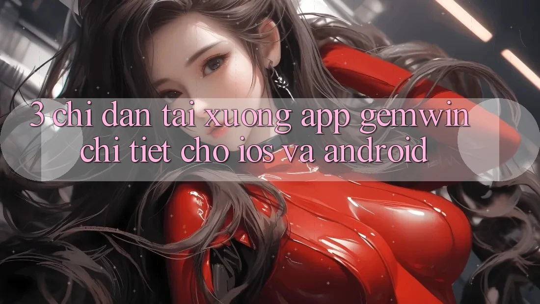 3. Chỉ dẫn tải xuống App Gemwin chi tiết cho iOS và Android