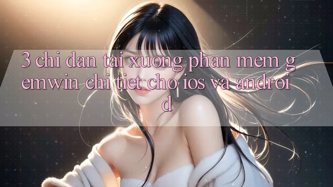 3. Chỉ dẫn tải xuống Phần mềm Gemwin chi tiết cho iOS và Android 3. Chỉ dẫn tải xuống Phần mềm Gemwin chi tiết cho iOS và Android