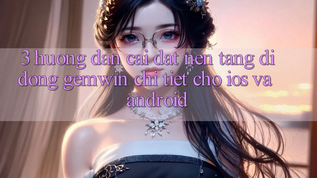 3. Hướng dẫn cài đặt Nền tảng di động Gemwin chi tiết cho iOS và Android 3. Hướng dẫn cài đặt Nền tảng di động Gemwin chi tiết cho iOS và Android