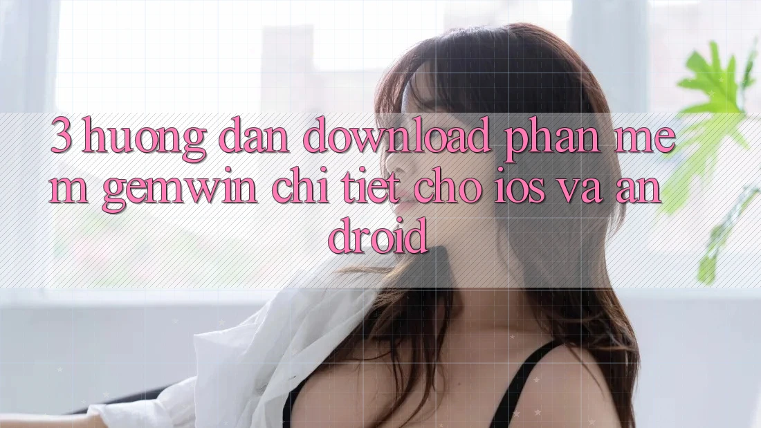 3. Hướng dẫn download Phần mềm Gemwin chi tiết cho iOS và Android 3. Hướng dẫn download Phần mềm Gemwin chi tiết cho iOS và Android