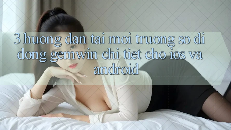 3. Hướng dẫn tải Môi trường số di động Gemwin chi tiết cho iOS và Android 3. Hướng dẫn tải Môi trường số di động Gemwin chi tiết cho iOS và Android