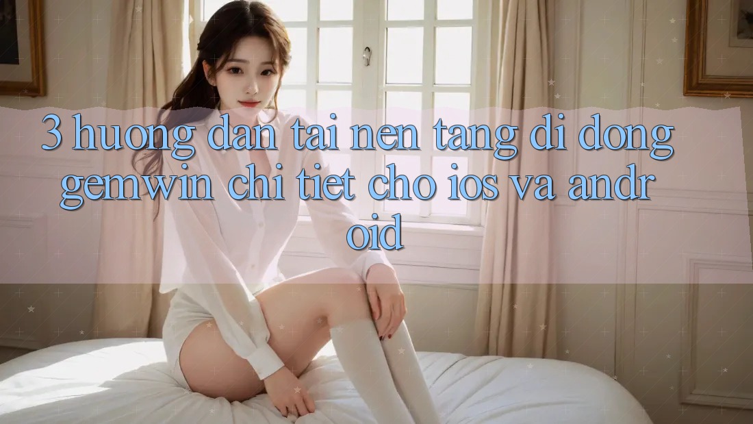 3. Hướng dẫn tải Nền tảng di động Gemwin chi tiết cho iOS và Android 3. Hướng dẫn tải Nền tảng di động Gemwin chi tiết cho iOS và Android