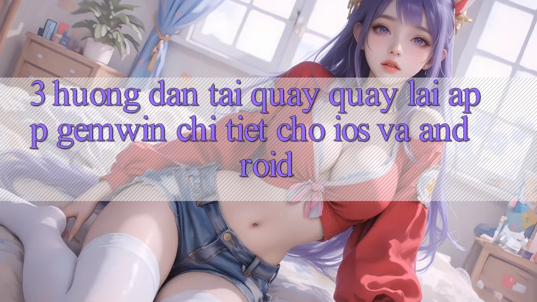 3. Hướng dẫn tải quay quay lại App Gemwin chi tiết cho iOS và Android