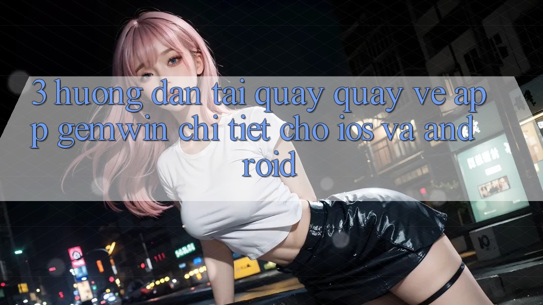 3. Hướng dẫn tải quay quay về App Gemwin chi tiết cho iOS và Android 3. Hướng dẫn tải quay quay về App Gemwin chi tiết cho iOS và Android