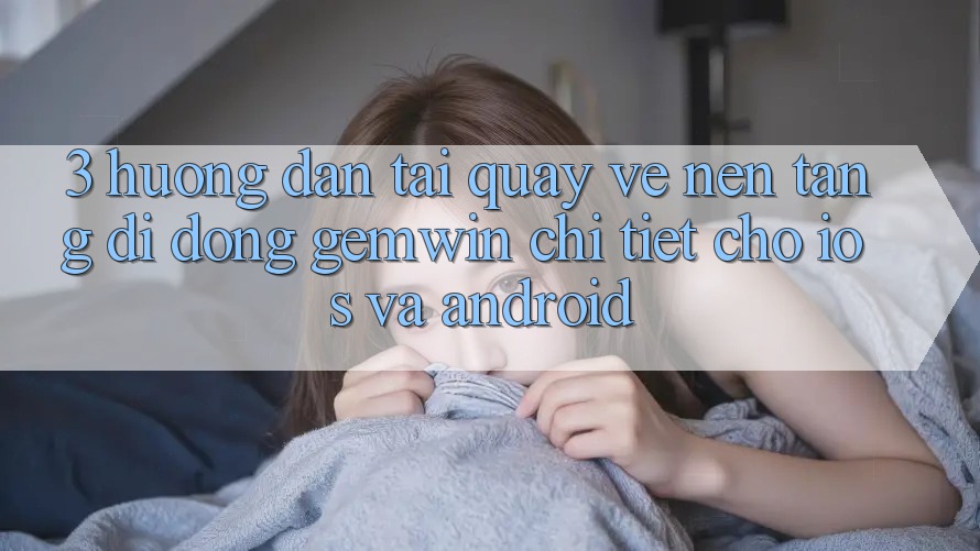3. Hướng dẫn tải quay về Nền tảng di động Gemwin chi tiết cho iOS và Android 3. Hướng dẫn tải quay về Nền tảng di động Gemwin chi tiết cho iOS và Android
