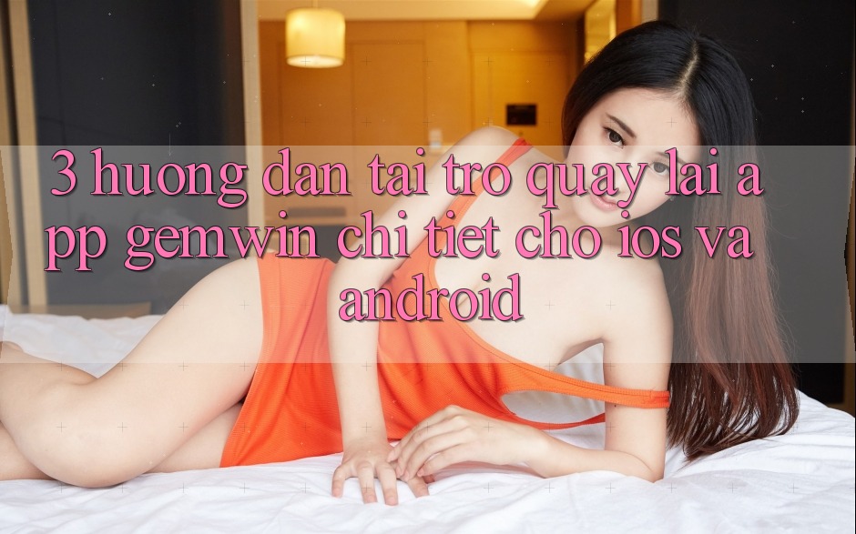 3. Hướng dẫn tải trở quay lại App Gemwin chi tiết cho iOS và Android