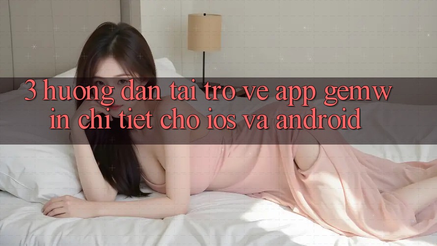 3. Hướng dẫn tải trở về App Gemwin chi tiết cho iOS và Android 3. Hướng dẫn tải trở về App Gemwin chi tiết cho iOS và Android