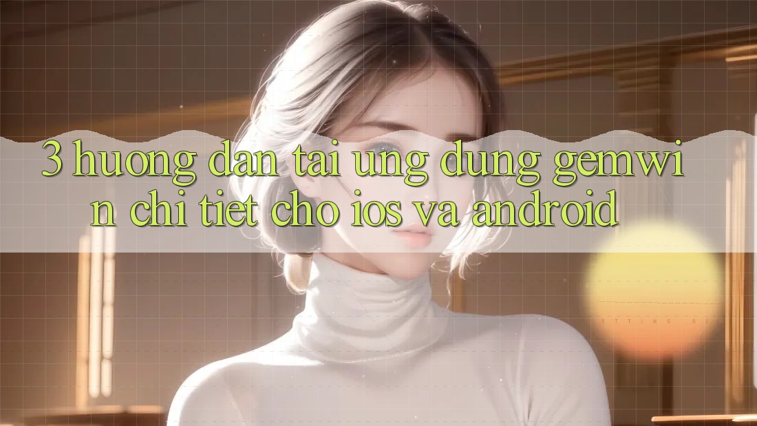 3. Hướng dẫn tải Ứng dụng Gemwin chi tiết cho iOS và Android 3. Hướng dẫn tải Ứng dụng Gemwin chi tiết cho iOS và Android