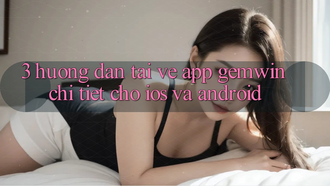3. Hướng dẫn tải về App Gemwin chi tiết cho iOS và Android 3. Hướng dẫn tải về App Gemwin chi tiết cho iOS và Android