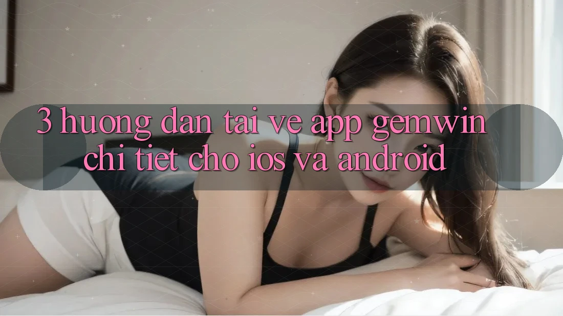 3. Hướng dẫn tải về App Gemwin chi tiết cho iOS và Android 3. Hướng dẫn tải về App Gemwin chi tiết cho iOS và Android