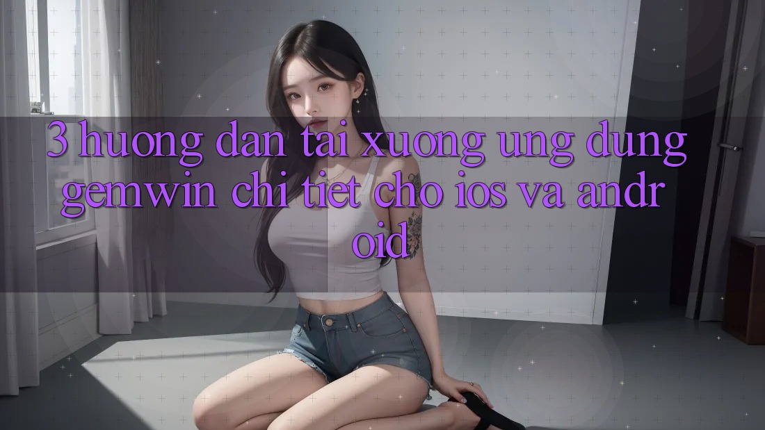 3. Hướng dẫn tải xuống Ứng dụng Gemwin chi tiết cho iOS và Android 3. Hướng dẫn tải xuống Ứng dụng Gemwin chi tiết cho iOS và Android