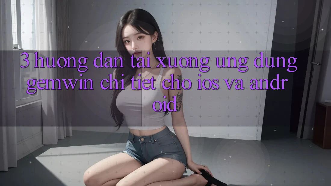 3. Hướng dẫn tải xuống Ứng dụng Gemwin chi tiết cho iOS và Android 3. Hướng dẫn tải xuống Ứng dụng Gemwin chi tiết cho iOS và Android
