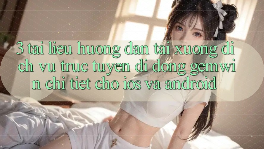 3. Tài liệu hướng dẫn tải xuống Dịch vụ trực tuyến di động Gemwin chi tiết cho iOS và Android 3. Tài liệu hướng dẫn tải xuống Dịch vụ trực tuyến di động Gemwin chi tiết cho iOS và Android