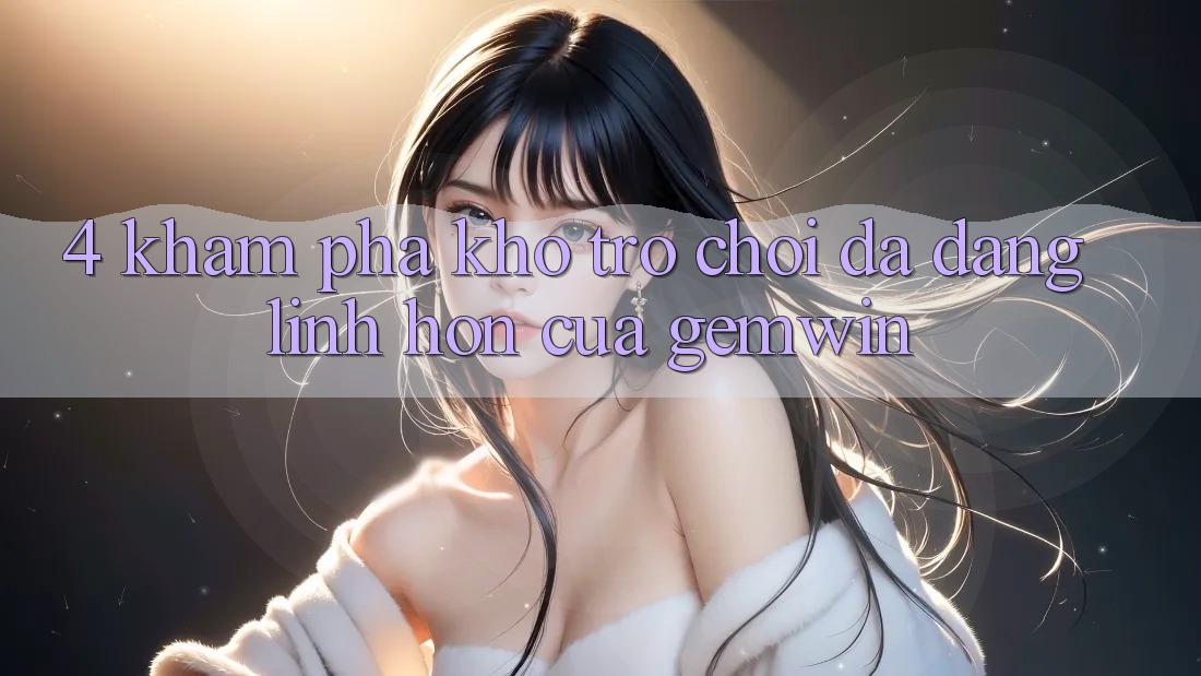 4. Khám phá kho trò chơi đa dạng - Linh hồn của Gemwin 4. Khám phá kho trò chơi đa dạng - Linh hồn của Gemwin